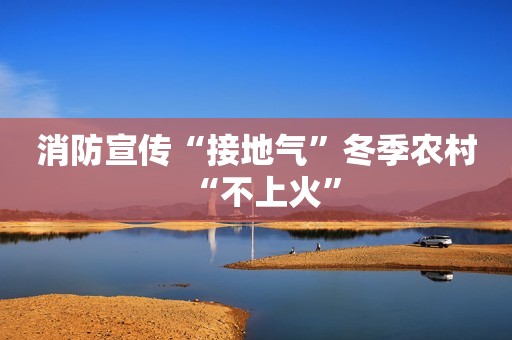 消防宣传“接地气”冬季农村“不上火”