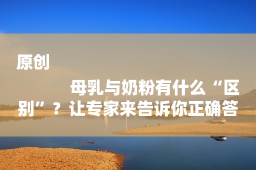 原创
            母乳与奶粉有什么“区别”？让专家来告诉你正确答案