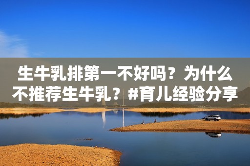 生牛乳排第一不好吗？为什么不推荐生牛乳？#育儿经验分享