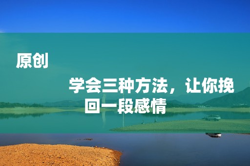 原创
            学会三种方法，让你挽回一段感情