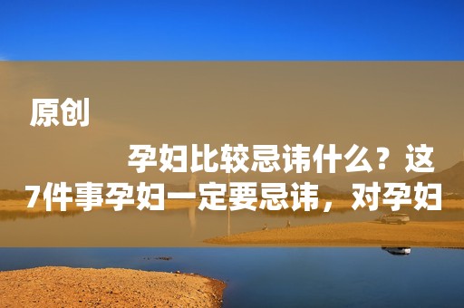 原创
            孕妇比较忌讳什么？这7件事孕妇一定要忌讳，对孕妇和胎儿都有利