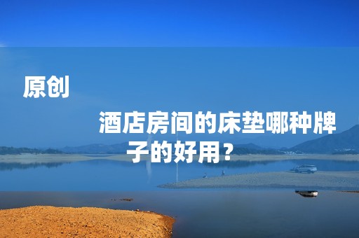 原创
            酒店房间的床垫哪种牌子的好用？