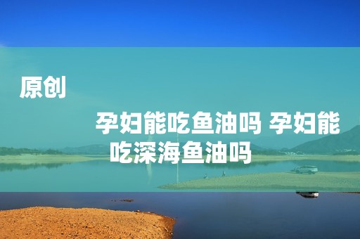 原创
            孕妇能吃鱼油吗 孕妇能吃深海鱼油吗