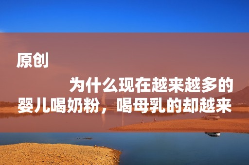 原创
            为什么现在越来越多的婴儿喝奶粉，喝母乳的却越来越少？