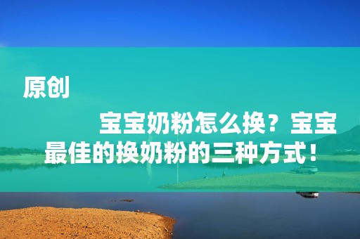 原创
            宝宝奶粉怎么换？宝宝最佳的换奶粉的三种方式！