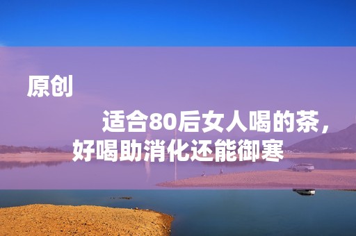 原创
            适合80后女人喝的茶，好喝助消化还能御寒