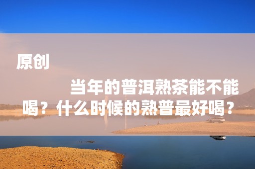 原创
            当年的普洱熟茶能不能喝？什么时候的熟普最好喝？