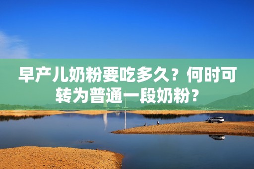 早产儿奶粉要吃多久？何时可转为普通一段奶粉？