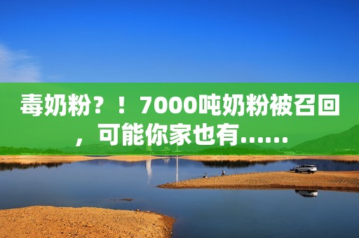 毒奶粉？！7000吨奶粉被召回，可能你家也有……