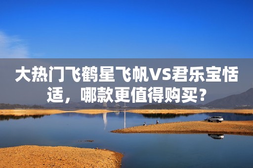 大热门飞鹤星飞帆VS君乐宝恬适，哪款更值得购买？