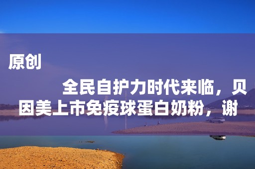 原创
            全民自护力时代来临，贝因美上市免疫球蛋白奶粉，谢宏提出营养新概念！