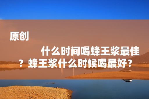 原创
            什么时间喝蜂王浆最佳？蜂王浆什么时候喝最好？