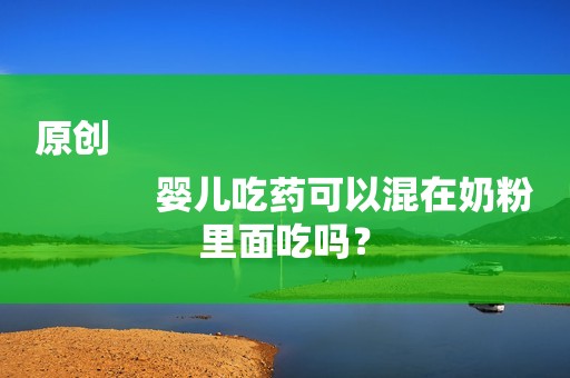 原创
            婴儿吃药可以混在奶粉里面吃吗？