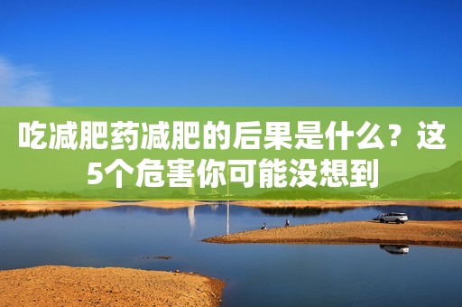 吃减肥药减肥的后果是什么？这5个危害你可能没想到