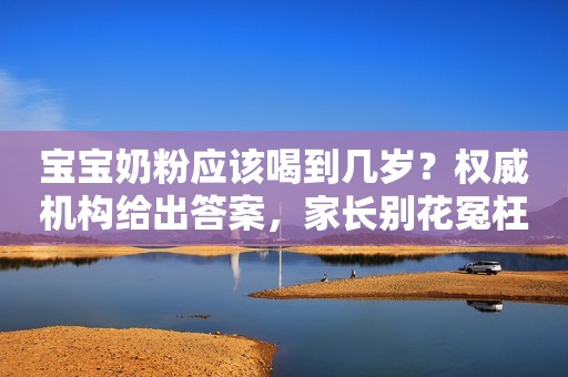 宝宝奶粉应该喝到几岁？权威机构给出答案，家长别花冤枉钱