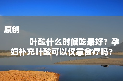 原创
            叶酸什么时候吃最好？孕妇补充叶酸可以仅靠食疗吗？