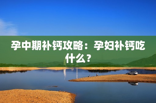 孕中期补钙攻略：孕妇补钙吃什么？