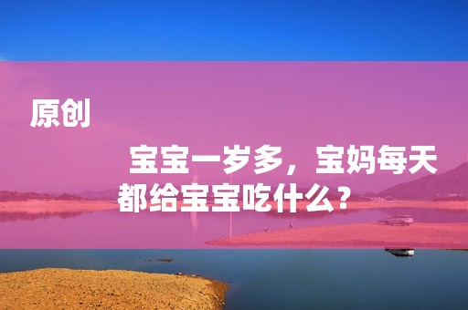 原创
            宝宝一岁多，宝妈每天都给宝宝吃什么？