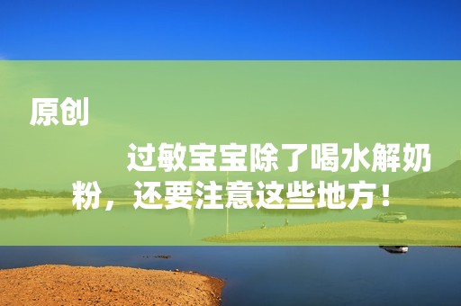 原创
            过敏宝宝除了喝水解奶粉，还要注意这些地方！