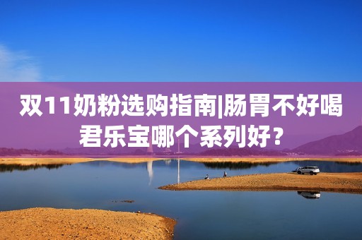 双11奶粉选购指南|肠胃不好喝君乐宝哪个系列好？