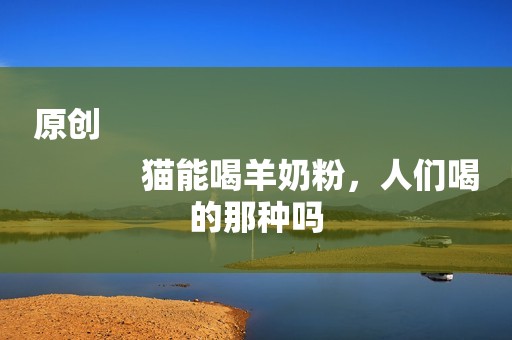 原创
            猫能喝羊奶粉，人们喝的那种吗