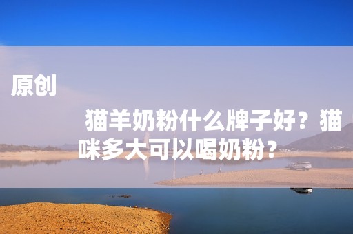 原创
            猫羊奶粉什么牌子好？猫咪多大可以喝奶粉？