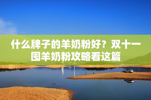 什么牌子的羊奶粉好？双十一囤羊奶粉攻略看这篇