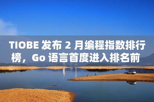 TIOBE 发布 2 月编程指数排行榜，Go 语言首度进入排名前 10