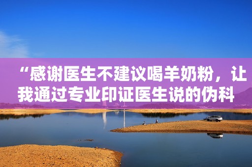 “感谢医生不建议喝羊奶粉，让我通过专业印证医生说的伪科学。”