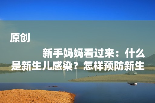 原创
            新手妈妈看过来：什么是新生儿感染？怎样预防新生儿感染？