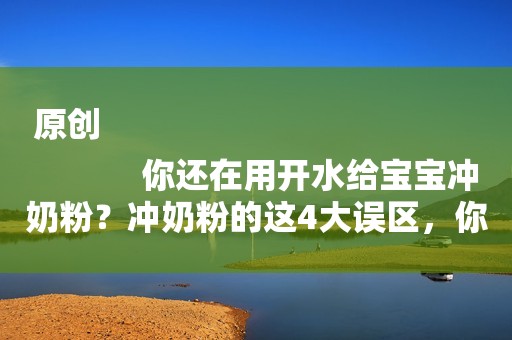 原创
            你还在用开水给宝宝冲奶粉？冲奶粉的这4大误区，你犯了几个？