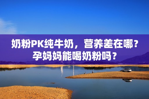 奶粉PK纯牛奶，营养差在哪？孕妈妈能喝奶粉吗？