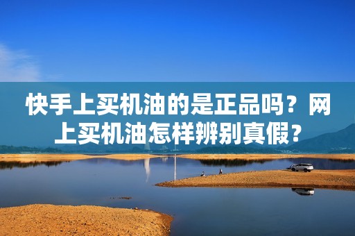 快手上买机油的是正品吗？网上买机油怎样辨别真假？