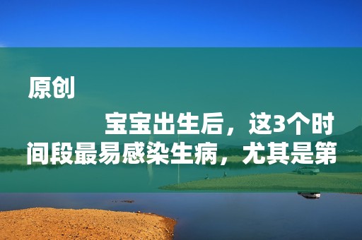 原创
            宝宝出生后，这3个时间段最易感染生病，尤其是第一个！