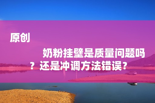 原创
            奶粉挂壁是质量问题吗？还是冲调方法错误？