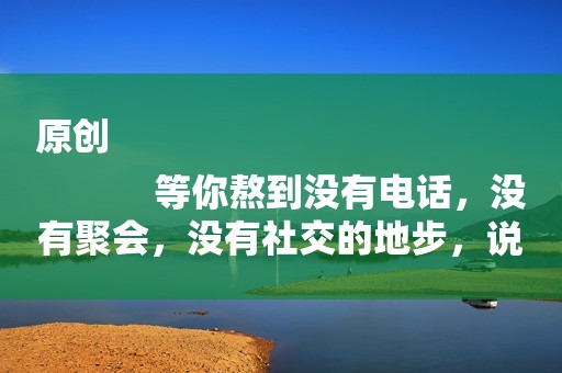 原创
            等你熬到没有电话，没有聚会，没有社交的地步，说明有这三个问题