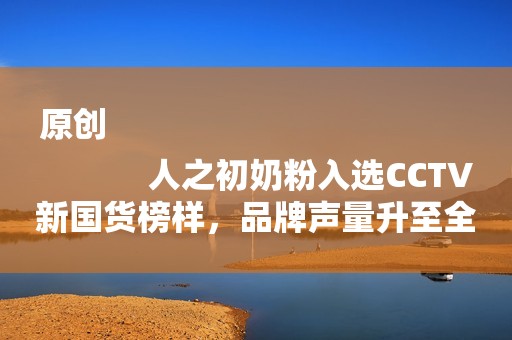 原创
            人之初奶粉入选CCTV新国货榜样，品牌声量升至全新高度！