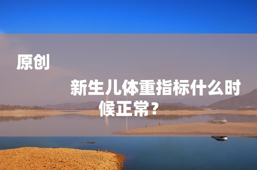 原创
            新生儿体重指标什么时候正常？