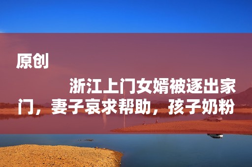 原创
            浙江上门女婿被逐出家门，妻子哀求帮助，孩子奶粉都买不起