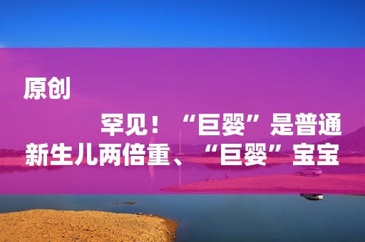 原创
            罕见！“巨婴”是普通新生儿两倍重、“巨婴”宝宝到底好不好？