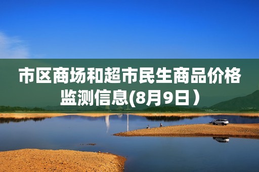 市区商场和超市民生商品价格监测信息(8月9日）