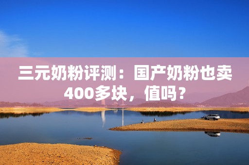 三元奶粉评测：国产奶粉也卖400多块，值吗？