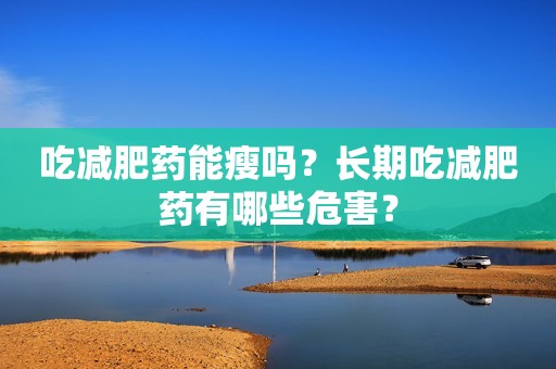 吃减肥药能瘦吗？长期吃减肥药有哪些危害？