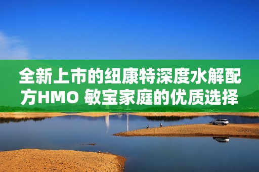 全新上市的纽康特深度水解配方HMO 敏宝家庭的优质选择