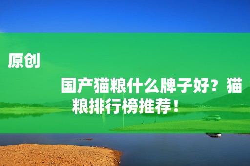 原创
            国产猫粮什么牌子好？猫粮排行榜推荐！