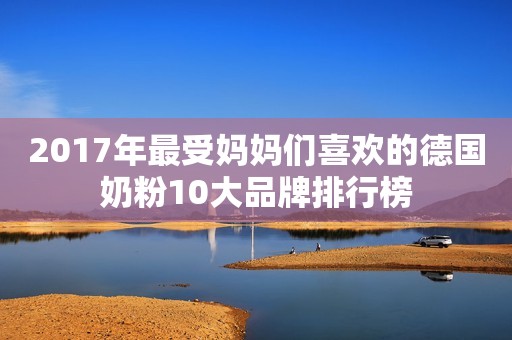 2017年最受妈妈们喜欢的德国奶粉10大品牌排行榜