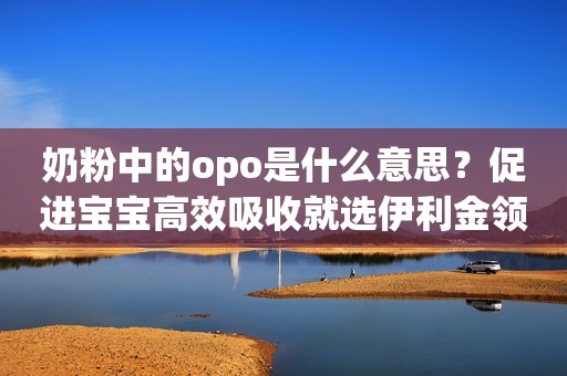 奶粉中的opo是什么意思？促进宝宝高效吸收就选伊利金领冠珍护