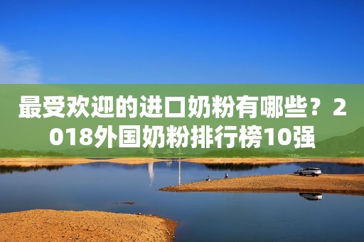 最受欢迎的进口奶粉有哪些？2018外国奶粉排行榜10强