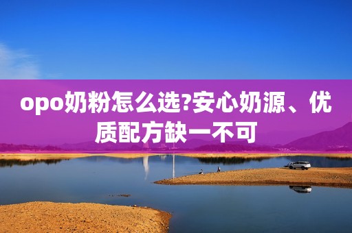 opo奶粉怎么选?安心奶源、优质配方缺一不可