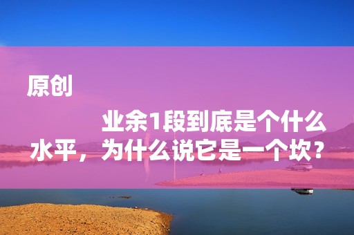 原创
            业余1段到底是个什么水平，为什么说它是一个坎？